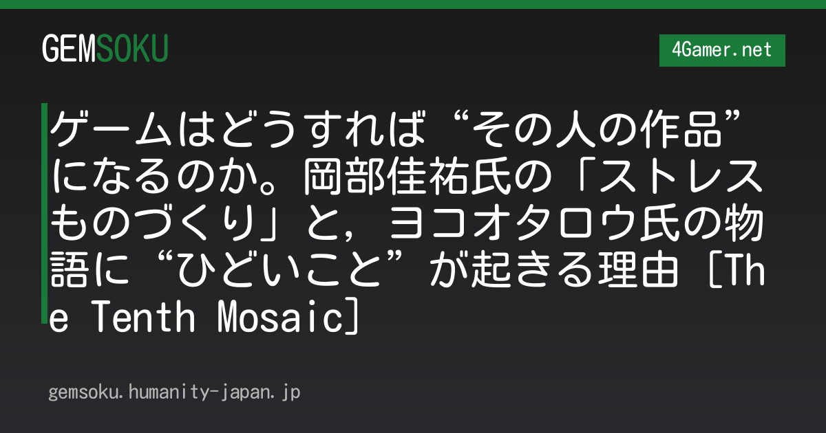 ゲームはどうすれば“その人の作品”になるのか。岡部佳祐氏の「ストレスものづくり」と，ヨコオタロウ氏の物語に“ひどいこと”が起きる理由［The Tenth Mosaic］