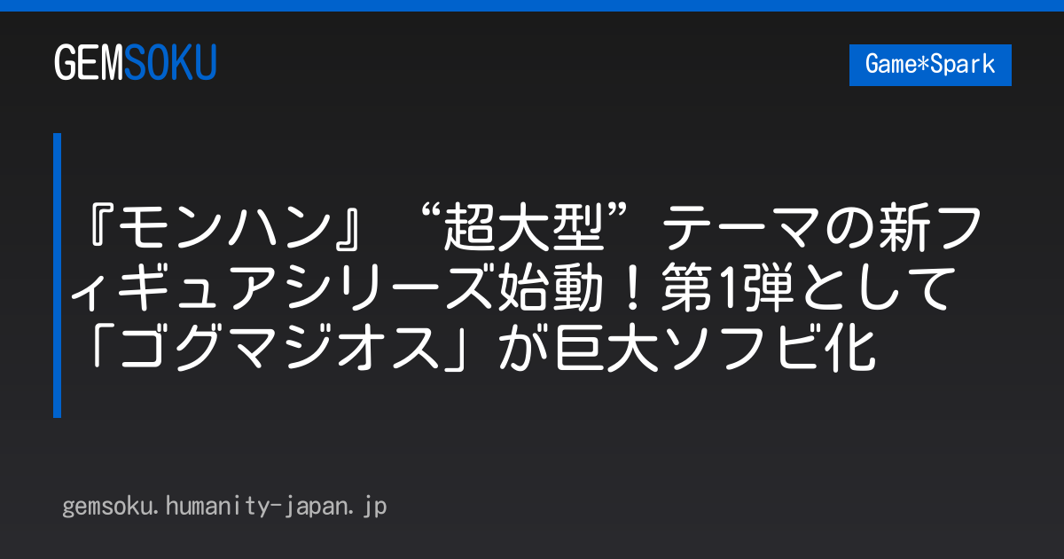 『モンハン』“超大型”テーマの新フィギュアシリーズ始動！第1弾として「ゴグマジオス」が巨大ソフビ化