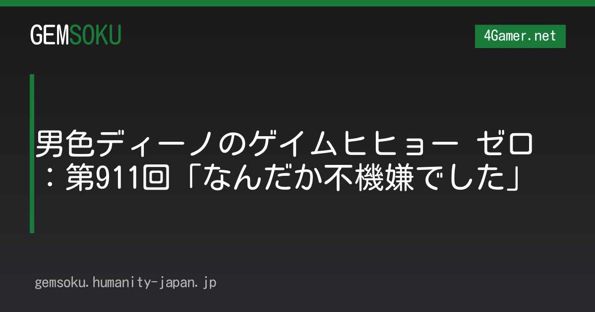 男色ディーノのゲイムヒヒョー ゼロ：第911回「なんだか不機嫌でした」