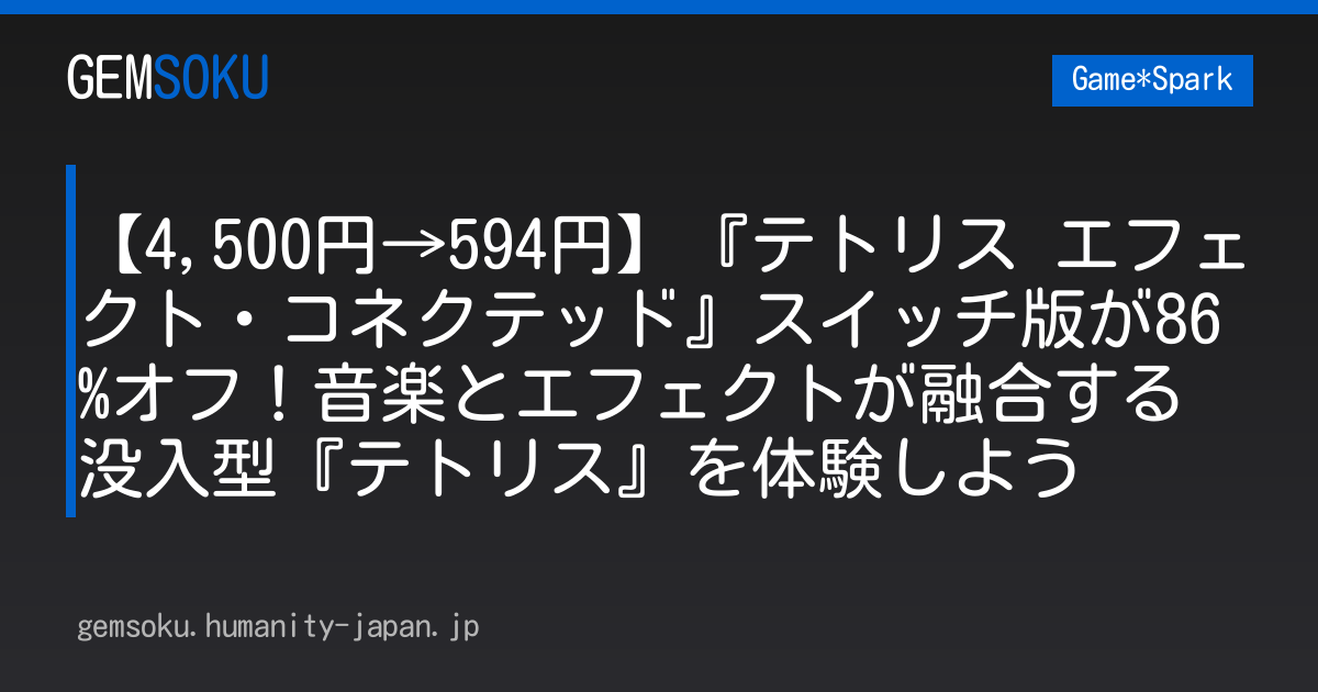 【4,500円→594円】『テトリス エフェクト・コネクテッド』スイッチ版が86%オフ！音楽とエフェクトが融合する没入型『テトリス』を体験しよう