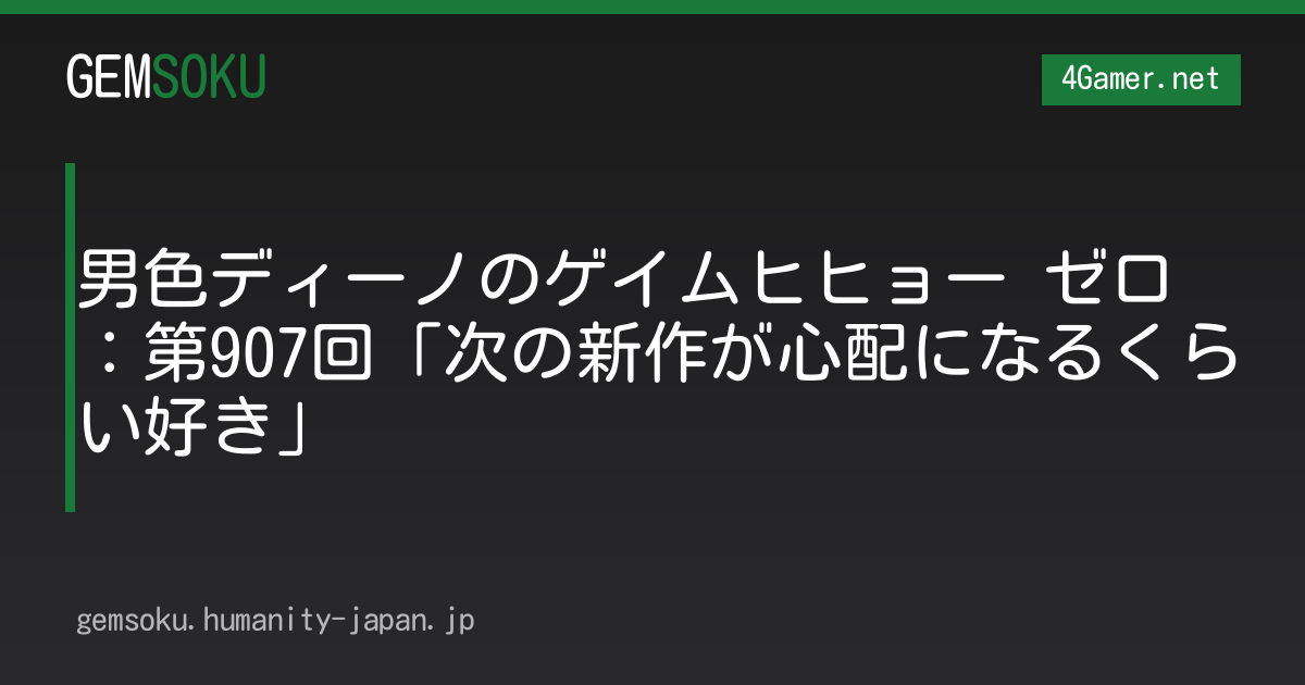 男色ディーノのゲイムヒヒョー ゼロ：第907回「次の新作が心配になるくらい好き」