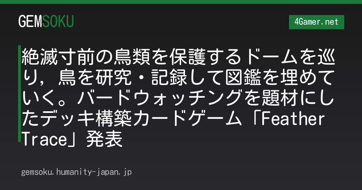 絶滅寸前の鳥類を保護するドームを巡り，鳥を研究・記録して図鑑を埋めていく。バードウォッチングを題材にしたデッキ構築カードゲーム「Feather Trace」発表