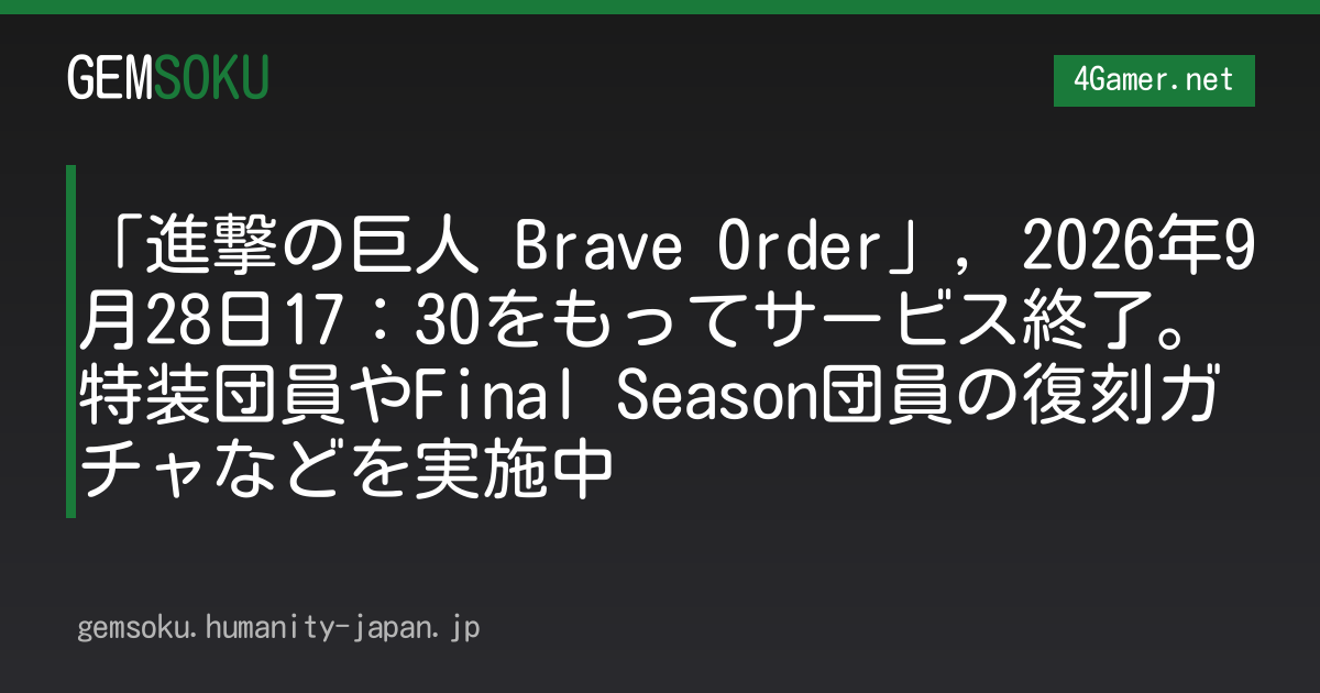 「進撃の巨人 Brave Order」，2026年9月28日17：30をもってサービス終了。特装団員やFinal Season団員の復刻ガチャなどを実施中