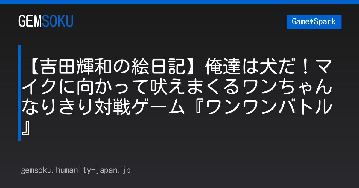 【吉田輝和の絵日記】俺達は犬だ！マイクに向かって吠えまくるワンちゃんなりきり対戦ゲーム『ワンワンバトル』
