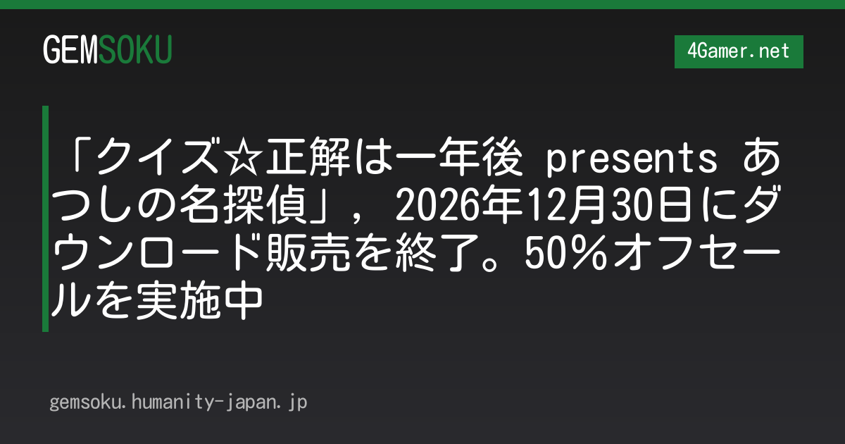 「クイズ☆正解は一年後 presents あつしの名探偵」，2026年12月30日にダウンロード販売を終了。50％オフセールを実施中
