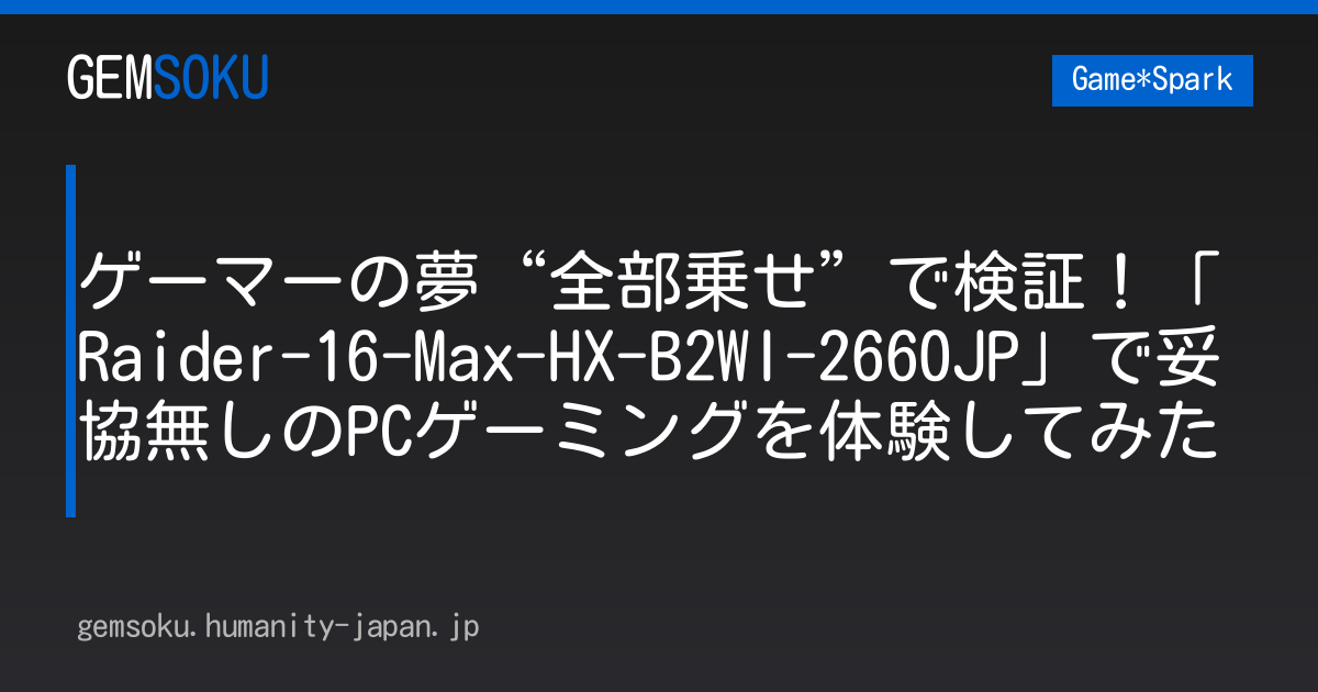 ゲーマーの夢“全部乗せ”で検証！「Raider-16-Max-HX-B2WI-2660JP」で妥協無しのPCゲーミングを体験してみた