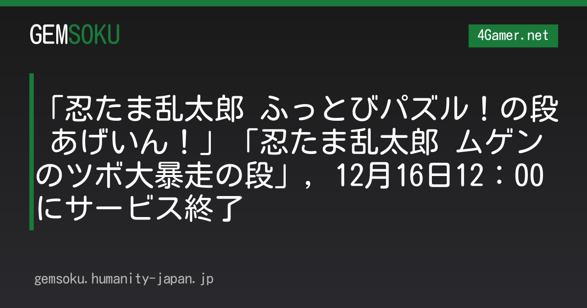 「忍たま乱太郎 ふっとびパズル！の段 あげいん！」「忍たま乱太郎 ムゲンのツボ大暴走の段」，12月16日12：00にサービス終了
