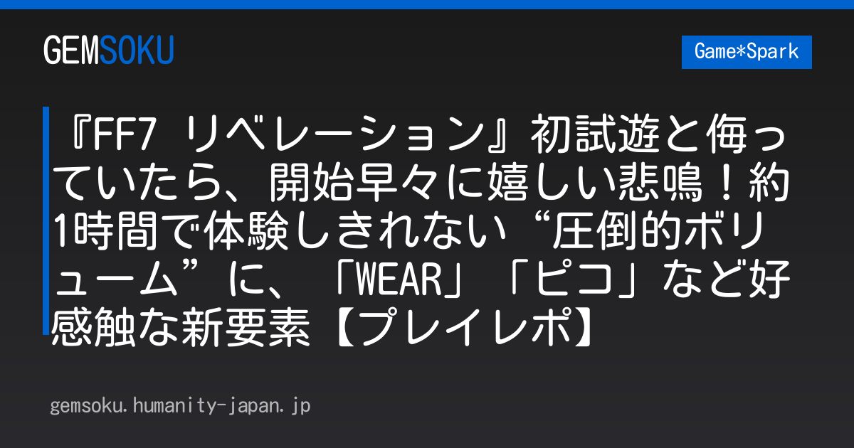 『FF7 リベレーション』初試遊と侮っていたら、開始早々に嬉しい悲鳴！約1時間で体験しきれない“圧倒的ボリューム”に、「WEAR」「ピコ」など好感触な新要素【プレイレポ】