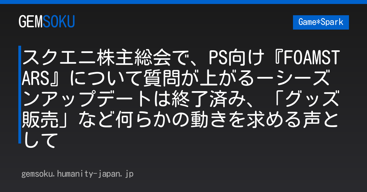 スクエニ株主総会で、PS向け『FOAMSTARS』について質問が上がるーシーズンアップデートは終了済み、「グッズ販売」など何らかの動きを求める声として