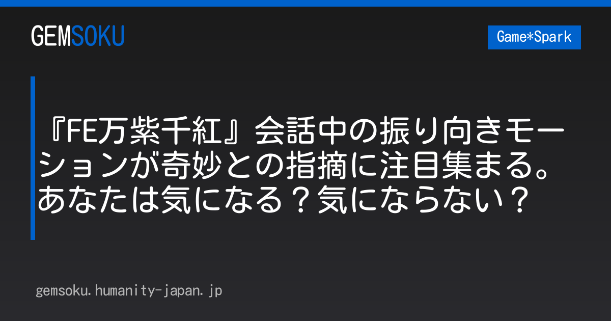『FE万紫千紅』会話中の振り向きモーションが奇妙との指摘に注目集まる。あなたは気になる？気にならない？