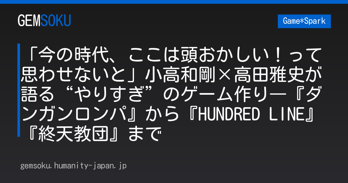 「今の時代、ここは頭おかしい！って思わせないと」小高和剛×高田雅史が語る“やりすぎ”のゲーム作り―『ダンガンロンパ』から『HUNDRED LINE』『終天教団』まで