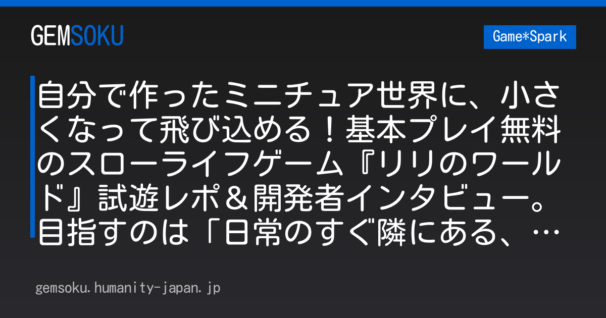 自分で作ったミニチュア世界に、小さくなって飛び込める！基本プレイ無料のスローライフゲーム『リリのワールド』試遊レポ＆開発者インタビュー。目指すのは「日常のすぐ隣にある、もうひとつの世界」