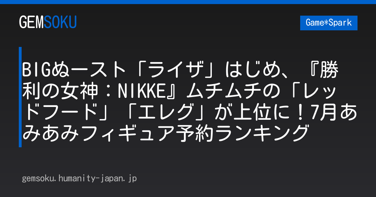 BIGぬースト「ライザ」はじめ、『勝利の女神：NIKKE』ムチムチの「レッドフード」「エレグ」が上位に！7月あみあみフィギュア予約ランキング