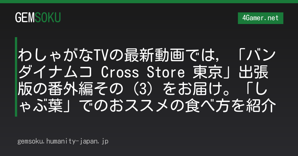 わしゃがなTVの最新動画では，「バンダイナムコ Cross Store 東京」出張版の番外編その（3）をお届け。「しゃぶ葉」でのおススメの食べ方を紹介