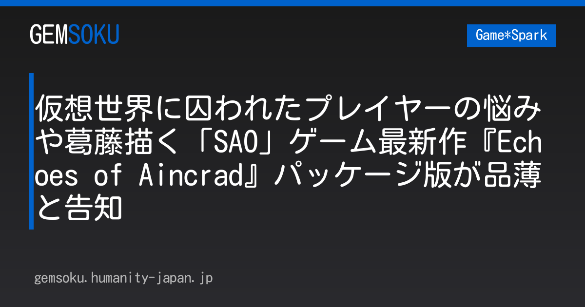 仮想世界に囚われたプレイヤーの悩みや葛藤描く「SAO」ゲーム最新作『Echoes of Aincrad』パッケージ版が品薄と告知