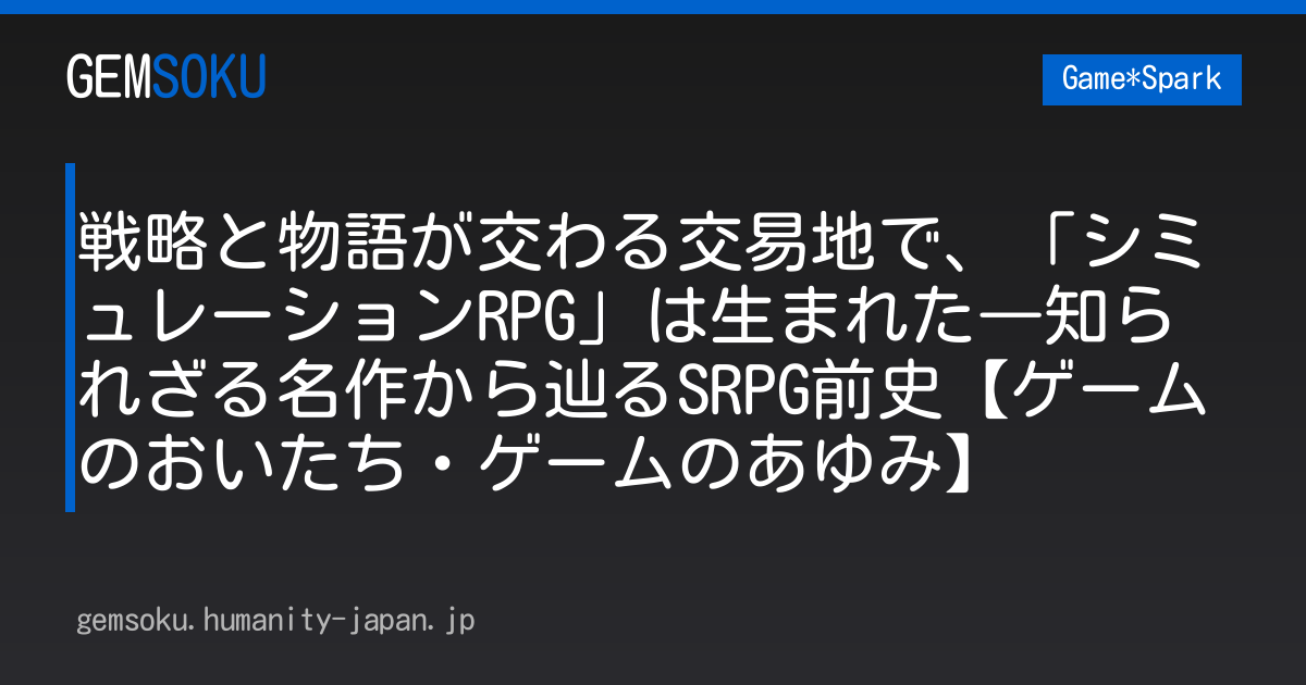 戦略と物語が交わる交易地で、「シミュレーションRPG」は生まれた―知られざる名作から辿るSRPG前史【ゲームのおいたち・ゲームのあゆみ】