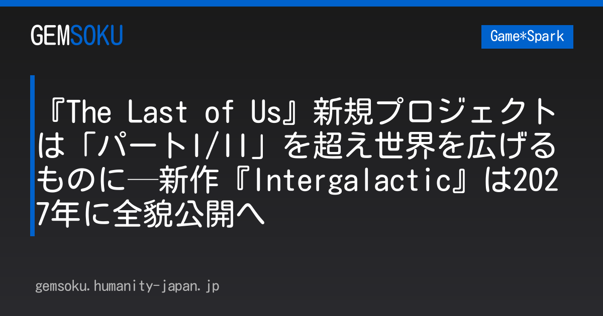 『The Last of Us』新規プロジェクトは「パートI/II」を超え世界を広げるものに─新作『Intergalactic』は2027年に全貌公開へ