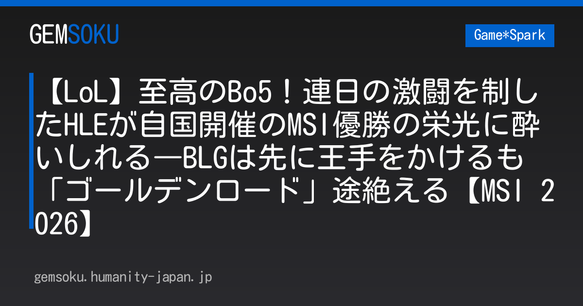 【LoL】至高のBo5！連日の激闘を制したHLEが自国開催のMSI優勝の栄光に酔いしれる―BLGは先に王手をかけるも「ゴールデンロード」途絶える【MSI 2026】