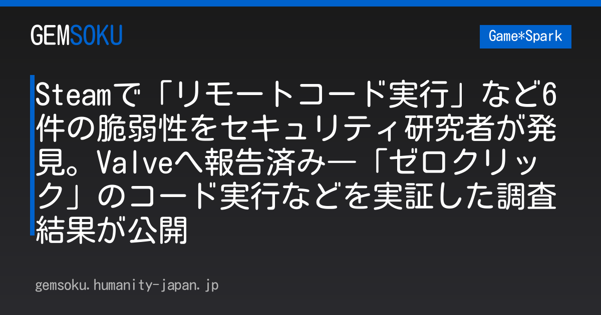 Steamで「リモートコード実行」など6件の脆弱性をセキュリティ研究者が発見。Valveへ報告済み―「ゼロクリック」のコード実行などを実証した調査結果が公開