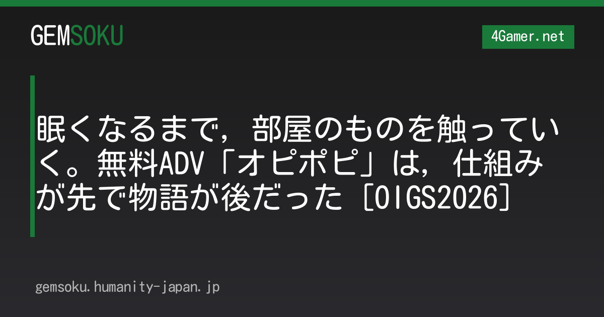 眠くなるまで，部屋のものを触っていく。無料ADV「オピポピ」は，仕組みが先で物語が後だった［OIGS2026］