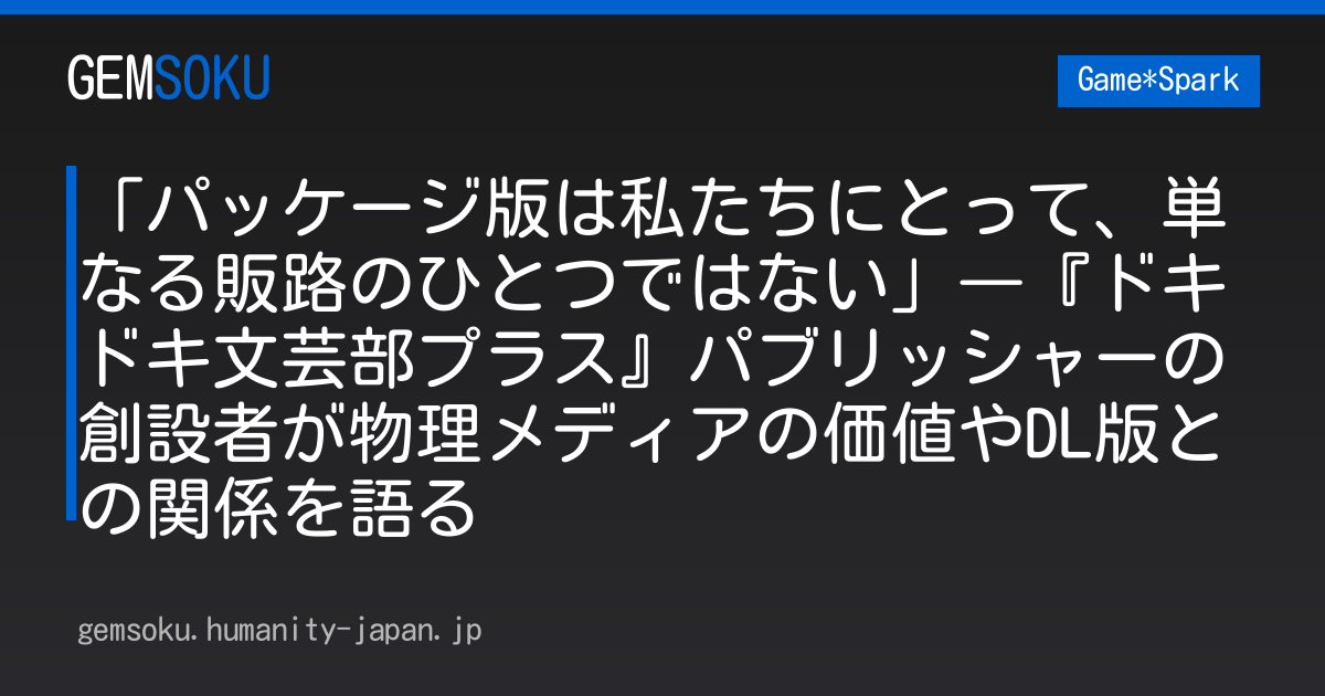 「パッケージ版は私たちにとって、単なる販路のひとつではない」―『ドキドキ文芸部プラス』パブリッシャーの創設者が物理メディアの価値やDL版との関係を語る