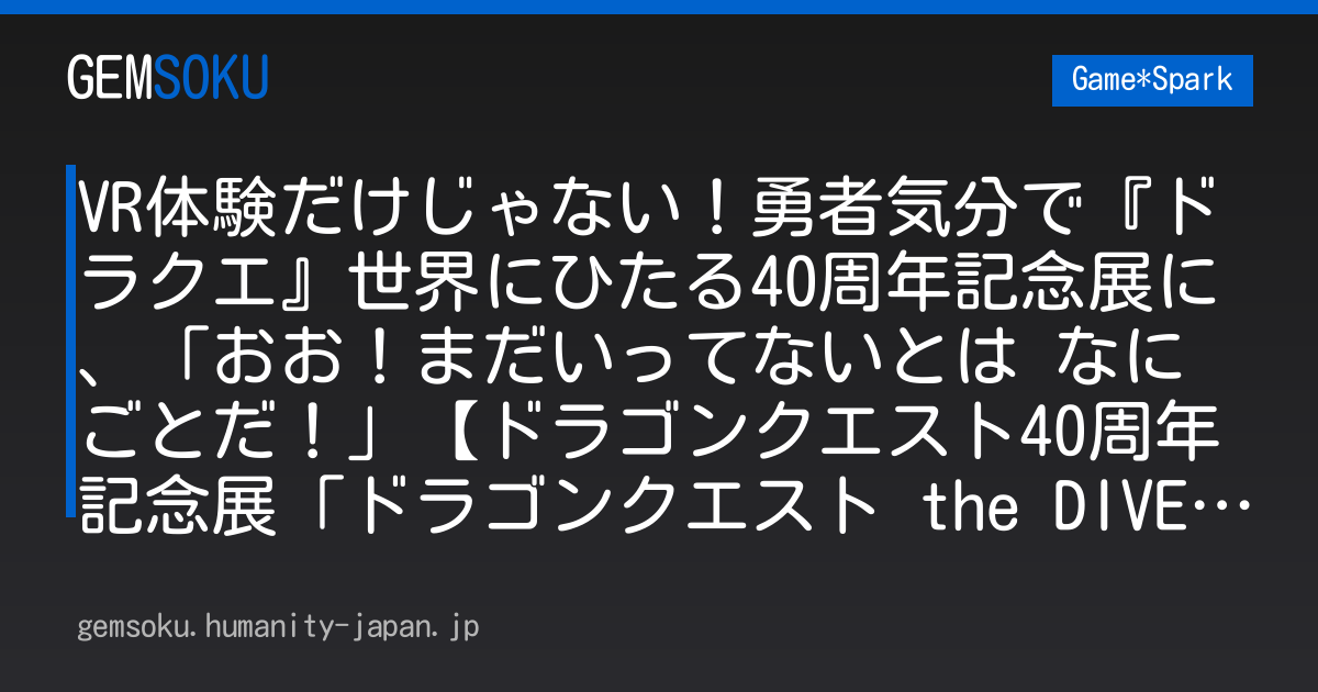 VR体験だけじゃない！勇者気分で『ドラクエ』世界にひたる40周年記念展に、「おお！まだいってないとは なにごとだ！」【ドラゴンクエスト40周年記念展「ドラゴンクエスト the DIVE -まだ見ぬ冒険の舞台へ-」フォトレポート】