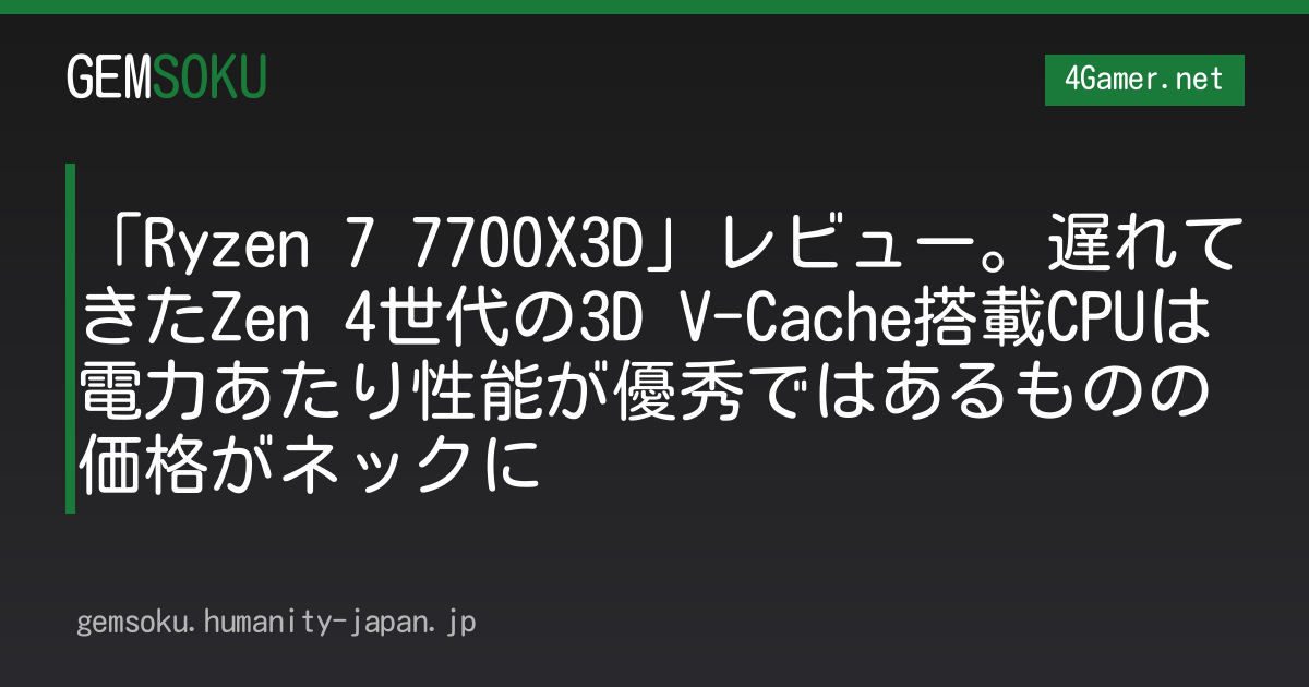「Ryzen 7 7700X3D」レビュー。遅れてきたZen 4世代の3D V-Cache搭載CPUは電力あたり性能が優秀ではあるものの価格がネックに
