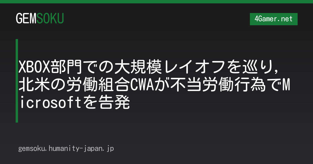 XBOX部門での大規模レイオフを巡り，北米の労働組合CWAが不当労働行為でMicrosoftを告発