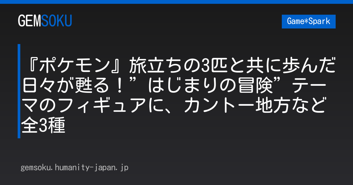 『ポケモン』旅立ちの3匹と共に歩んだ日々が甦る！”はじまりの冒険”テーマのフィギュアに、カントー地方など全3種