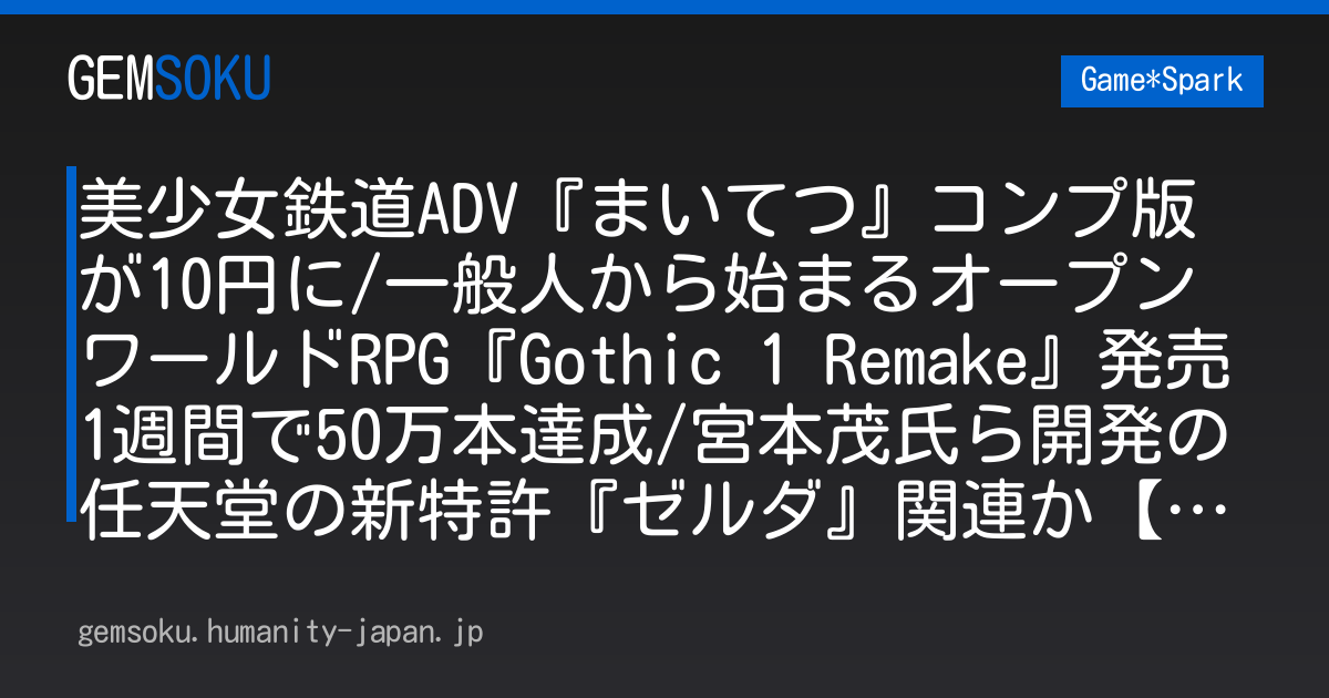 美少女鉄道ADV『まいてつ』コンプ版が10円に/一般人から始まるオープンワールドRPG『Gothic 1 Remake』発売1週間で50万本達成/宮本茂氏ら開発の任天堂の新特許『ゼルダ』関連か【週刊スパラン6/12～】