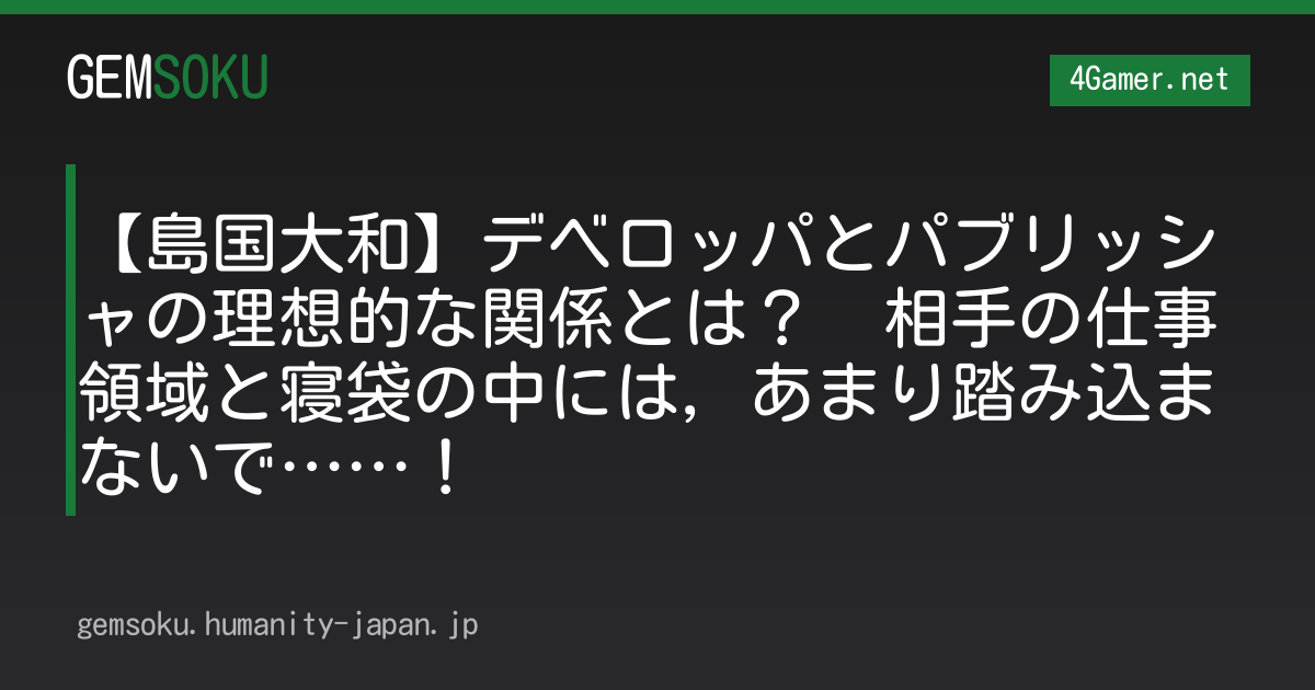 【島国大和】デベロッパとパブリッシャの理想的な関係とは？　相手の仕事領域と寝袋の中には，あまり踏み込まないで……！