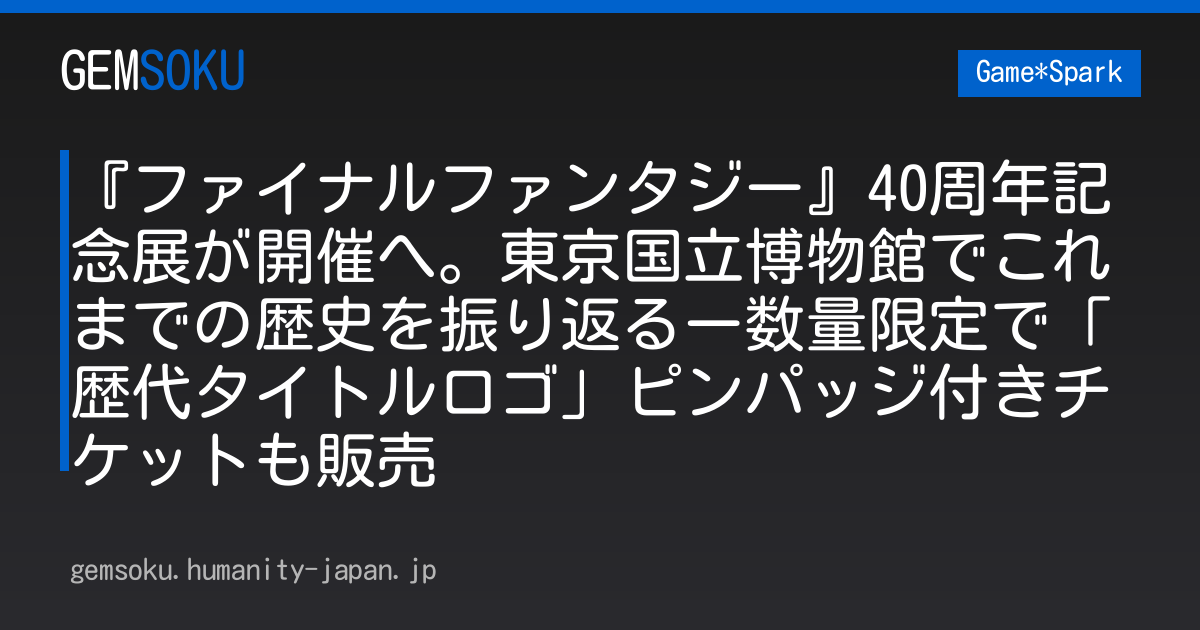 『ファイナルファンタジー』40周年記念展が開催へ。東京国立博物館でこれまでの歴史を振り返るー数量限定で「歴代タイトルロゴ」ピンパッジ付きチケットも販売