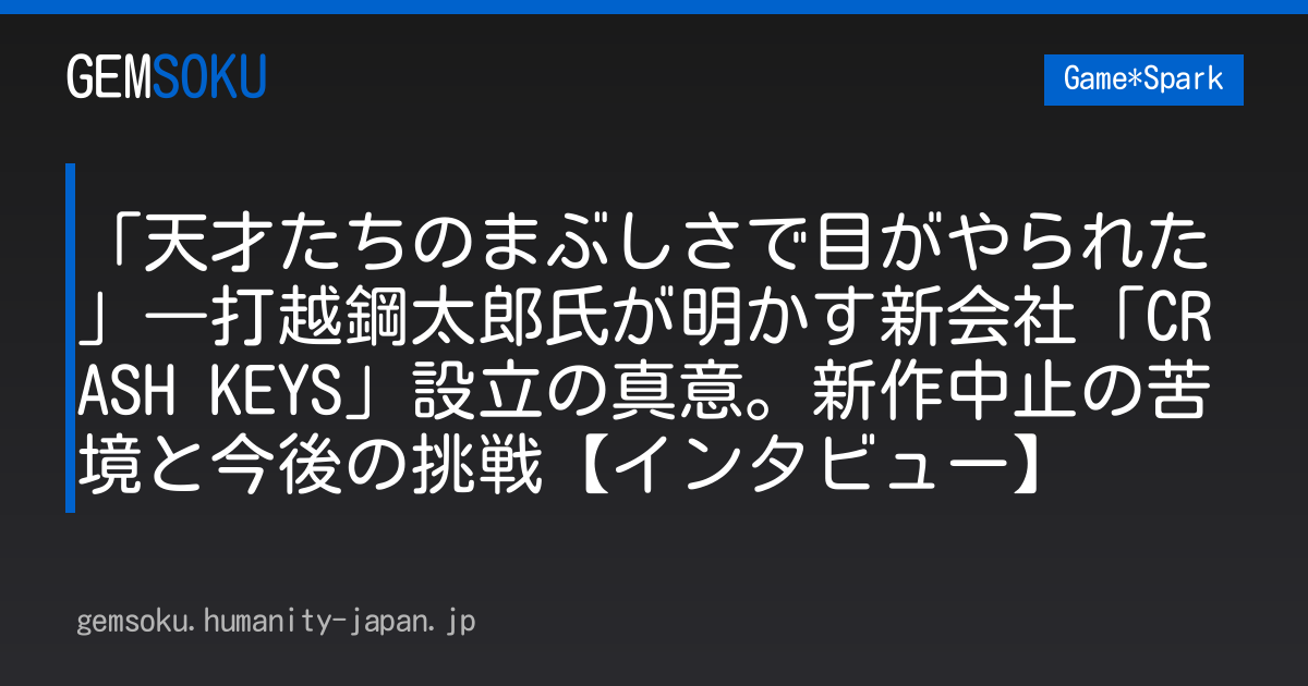 「天才たちのまぶしさで目がやられた」―打越鋼太郎氏が明かす新会社「CRASH KEYS」設立の真意。新作中止の苦境と今後の挑戦【インタビュー】