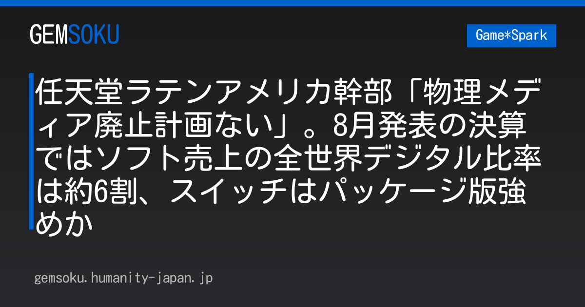 任天堂ラテンアメリカ幹部「物理メディア廃止計画ない」。8月発表の決算ではソフト売上の全世界デジタル比率は約6割、スイッチはパッケージ版強めか