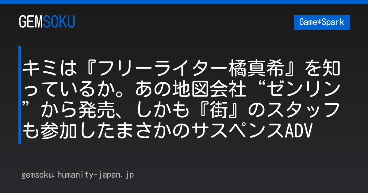キミは『フリーライター橘真希』を知っているか。あの地図会社“ゼンリン”から発売、しかも『街』のスタッフも参加したまさかのサスペンスADV