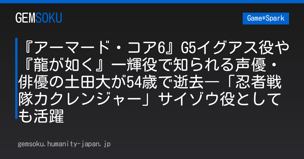 『アーマード・コア6』G5イグアス役や『龍が如く』一輝役で知られる声優・俳優の土田大が54歳で逝去―「忍者戦隊カクレンジャー」サイゾウ役としても活躍