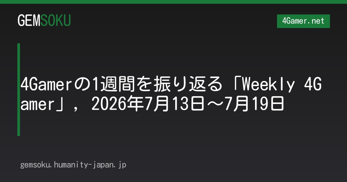 4Gamerの1週間を振り返る「Weekly 4Gamer」，2026年7月13日〜7月19日