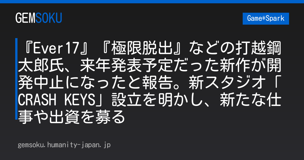 『Ever17』『極限脱出』などの打越鋼太郎氏、来年発表予定だった新作が開発中止になったと報告。新スタジオ「CRASH KEYS」設立を明かし、新たな仕事や出資を募る