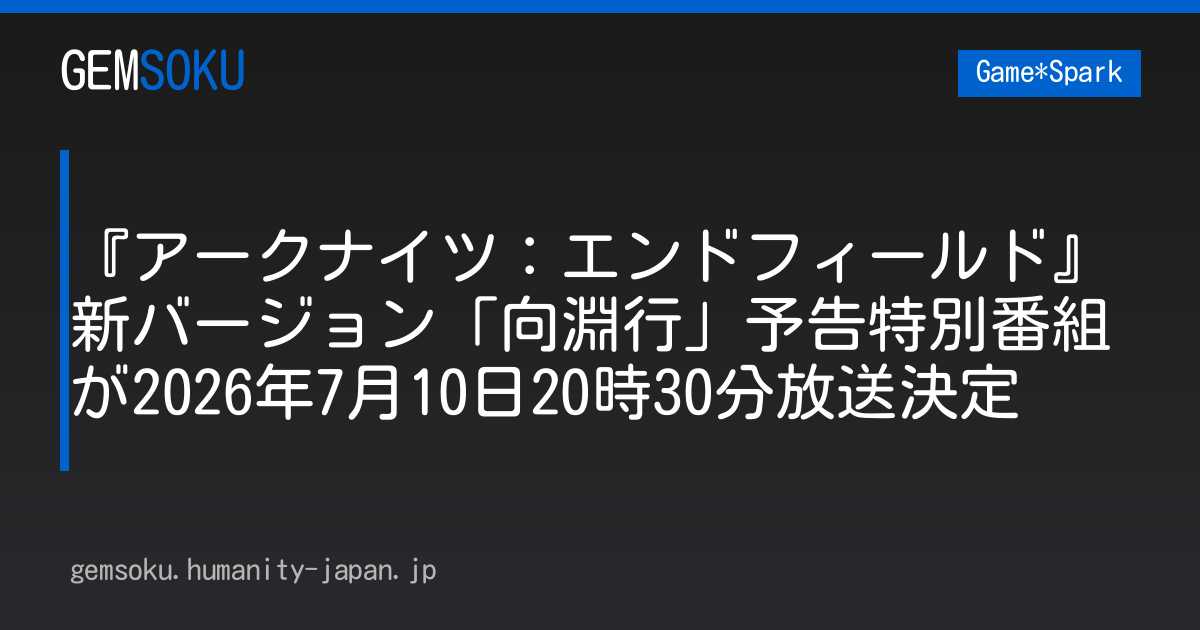 『アークナイツ：エンドフィールド』新バージョン「向淵行」予告特別番組が2026年7月10日20時30分放送決定