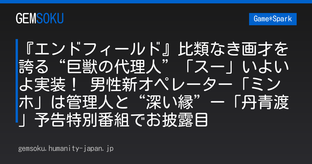 『エンドフィールド』比類なき画才を誇る“巨獣の代理人”「スー」いよいよ実装！ 男性新オペレーター「ミンホ」は管理人と“深い縁”ー「丹青渡」予告特別番組でお披露目