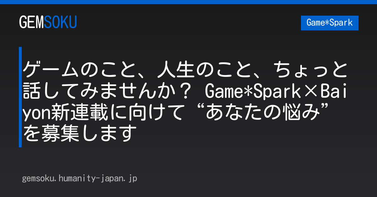 ゲームのこと、人生のこと、ちょっと話してみませんか？ Game*Spark×Baiyon新連載に向けて“あなたの悩み”を募集します