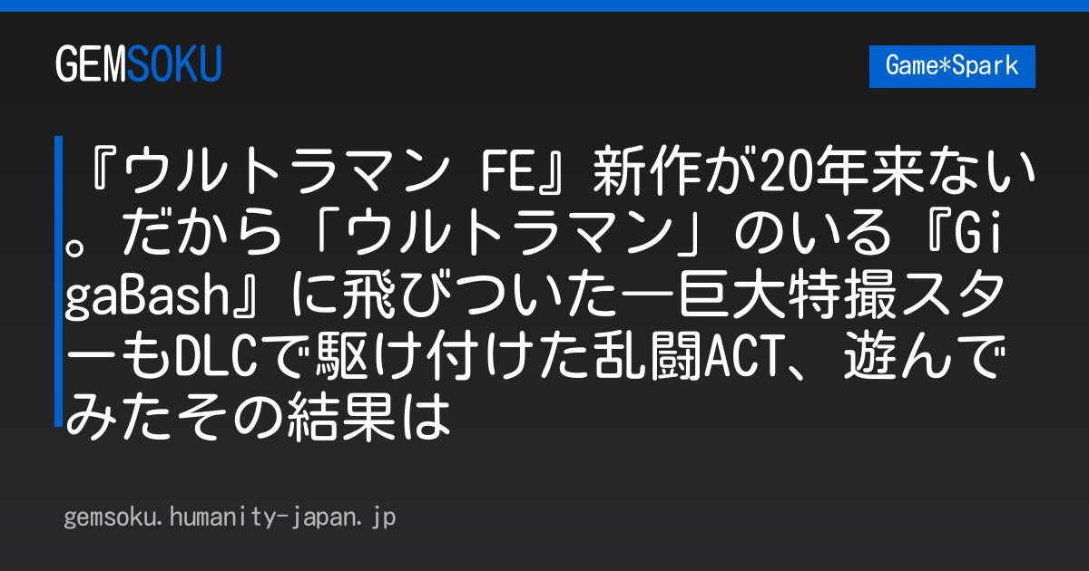 『ウルトラマン FE』新作が20年来ない。だから「ウルトラマン」のいる『GigaBash』に飛びついた―巨大特撮スターもDLCで駆け付けた乱闘ACT、遊んでみたその結果は