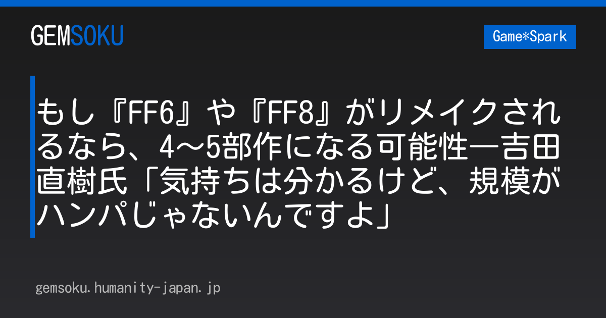 もし『FF6』や『FF8』がリメイクされるなら、4～5部作になる可能性―吉田直樹氏「気持ちは分かるけど、規模がハンパじゃないんですよ」