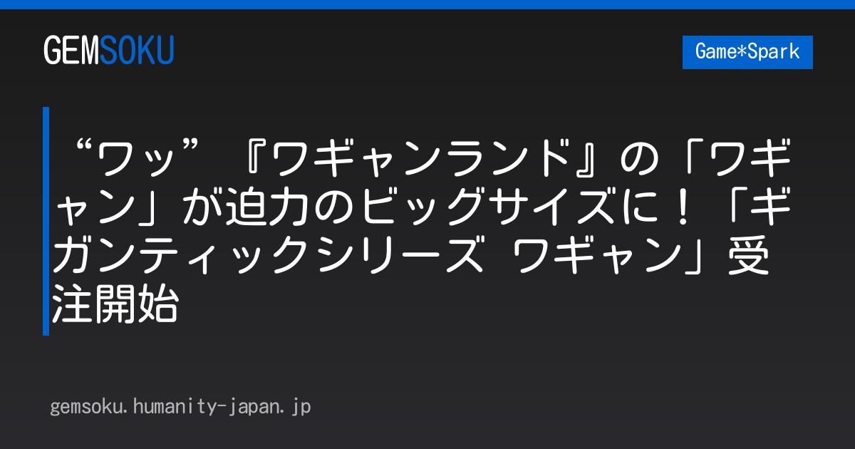 “ワッ”『ワギャンランド』の「ワギャン」が迫力のビッグサイズに！「ギガンティックシリーズ ワギャン」受注開始
