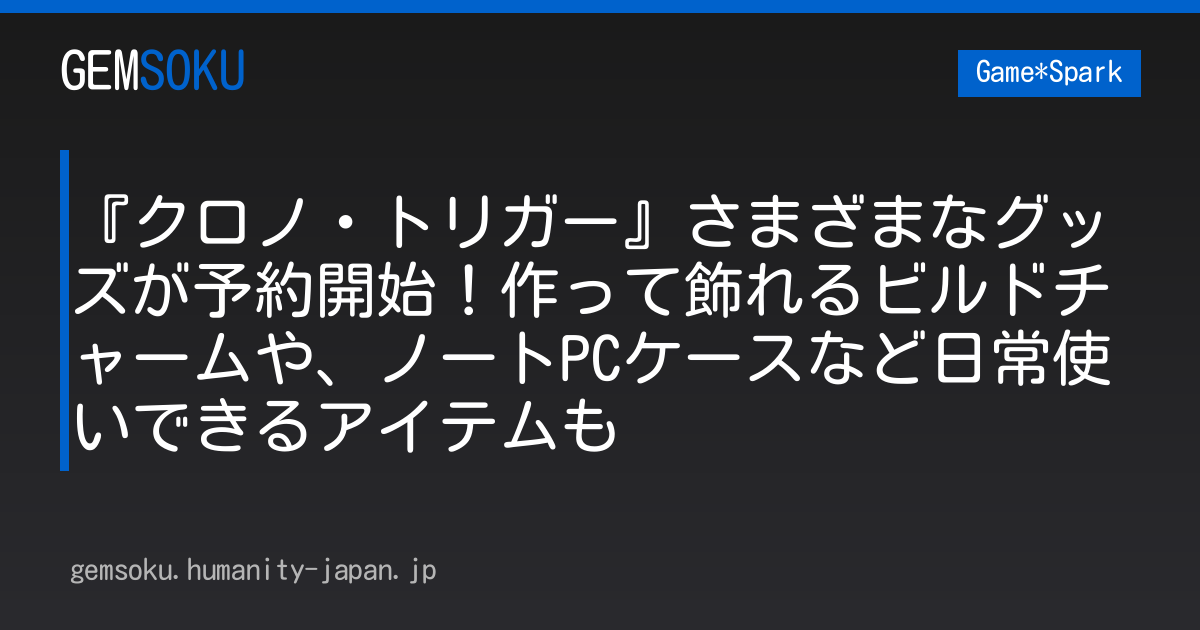 『クロノ・トリガー』さまざまなグッズが予約開始！作って飾れるビルドチャームや、ノートPCケースなど日常使いできるアイテムも