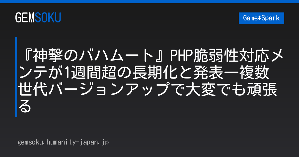 『神撃のバハムート』PHP脆弱性対応メンテが1週間超の長期化と発表―複数世代バージョンアップで大変でも頑張る