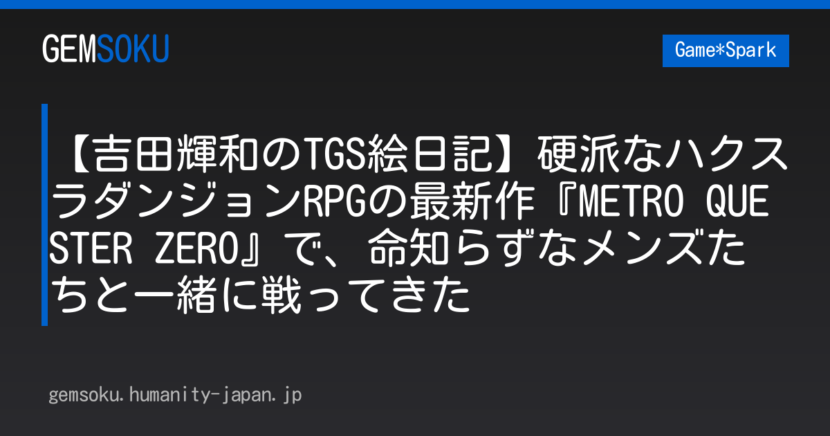 【吉田輝和のTGS絵日記】硬派なハクスラダンジョンRPGの最新作『METRO QUESTER ZERO』で、命知らずなメンズたちと一緒に戦ってきた