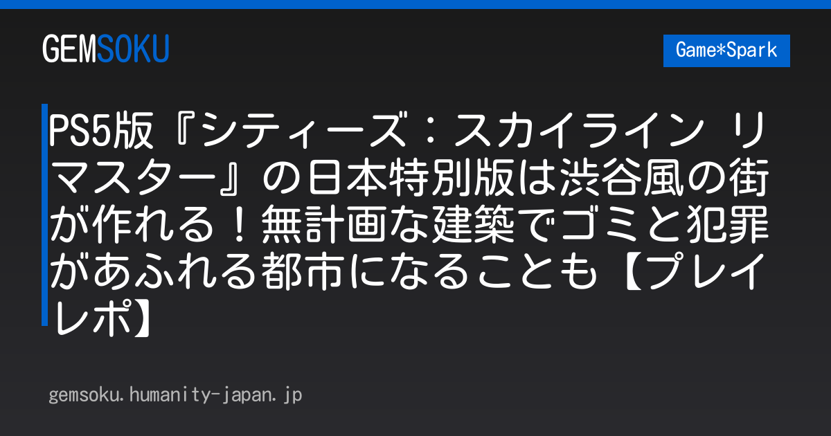 PS5版『シティーズ：スカイライン リマスター』の日本特別版は渋谷風の街が作れる！無計画な建築でゴミと犯罪があふれる都市になることも【プレイレポ】