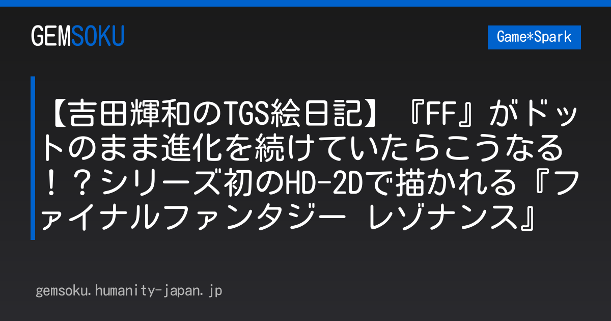 【吉田輝和のTGS絵日記】『FF』がドットのまま進化を続けていたらこうなる！？シリーズ初のHD-2Dで描かれる『ファイナルファンタジー レゾナンス』