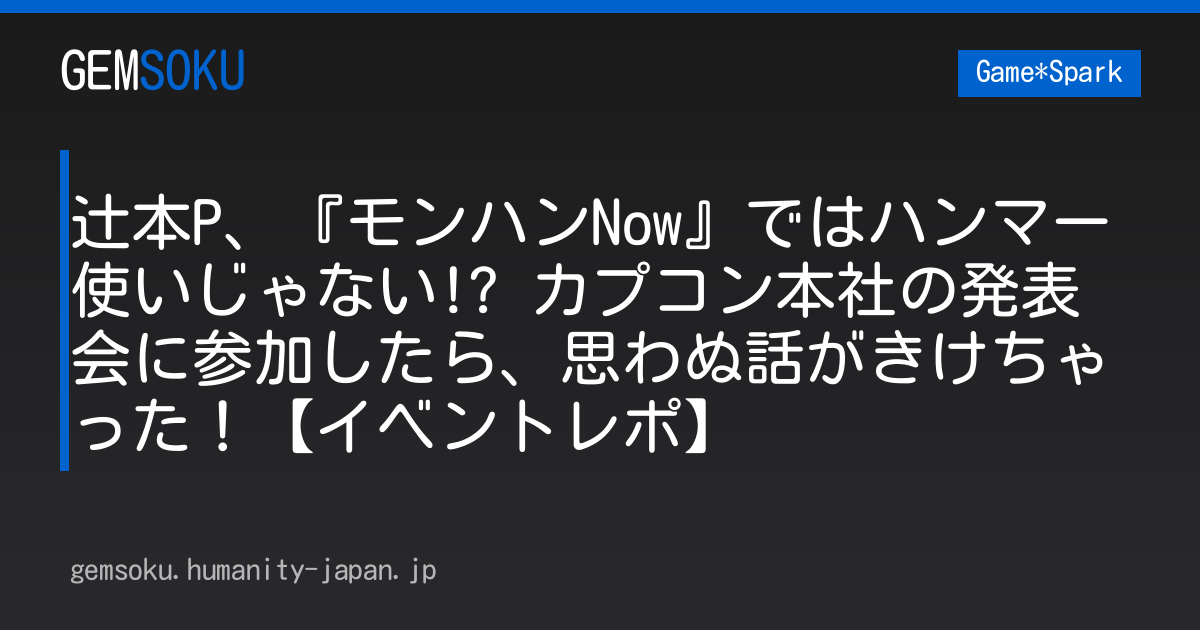 辻本P、『モンハンNow』ではハンマー使いじゃない!? カプコン本社の発表会に参加したら、思わぬ話がきけちゃった！【イベントレポ】